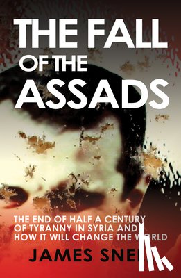 Snell, James - Fall of the House of Assad: How the End of Syria's Regime Will Change the World