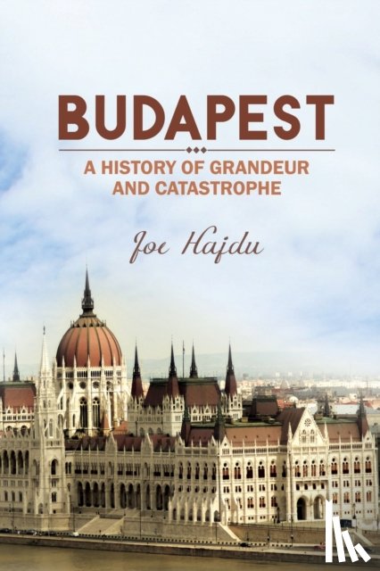 Hajdu, Joe - Budapest: A History of Grandeur and Catastrophe