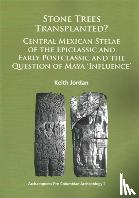 Jordan, Keith - Stone Trees Transplanted? Central Mexican Stelae of the Epiclassic and Early Postclassic and the Question of Maya ‘Influence’