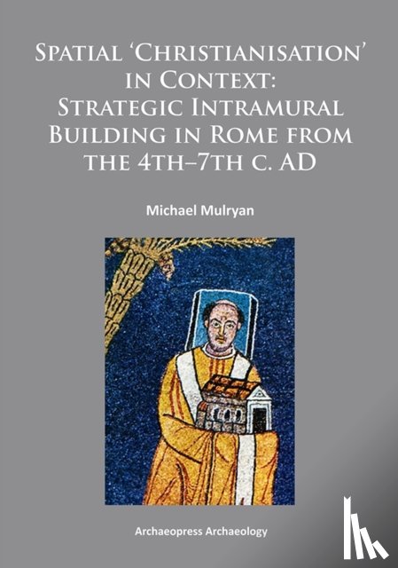 Mulryan, Michael - Spatial Christianisation in Context: Stratigraphic Intramural Building in Rome from the 4th – 7th C. AD