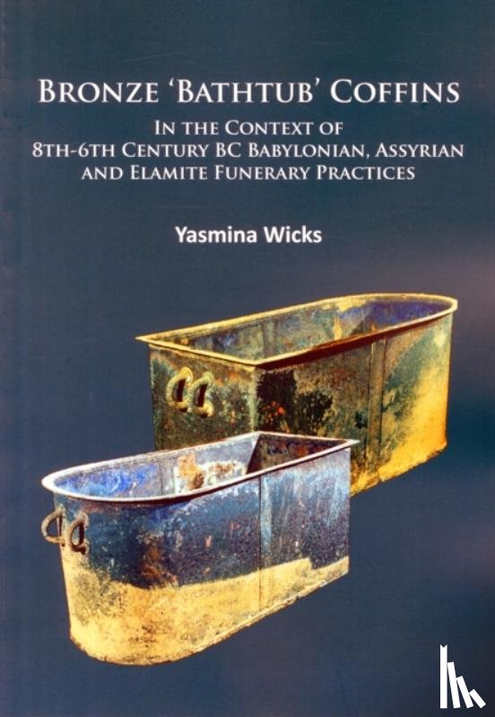 Wicks, Yasmina - Bronze ‘Bathtub’ Coffins In the Context of 8th-6th Century BC Babylonian, Assyrian and Elamite Funerary Practices
