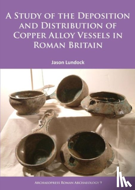Lundock, Jason - A Study of the Deposition and Distribution of Copper Alloy Vessels in Roman Britain