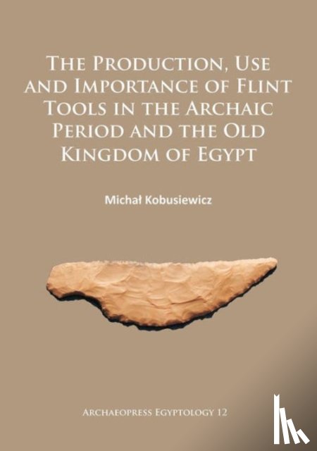 Kobusiewicz, Michal - The Production, Use and Importance of Flint Tools in the Archaic Period and the Old Kingdom in Egypt
