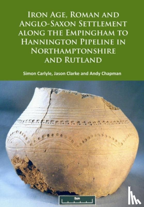 Carlyle, Simon, Clarke, Jason, Chapman, Andy - Iron Age, Roman and Anglo-Saxon Settlement along the Empingham to Hannington Pipeline in Northamptonshire and Rutland