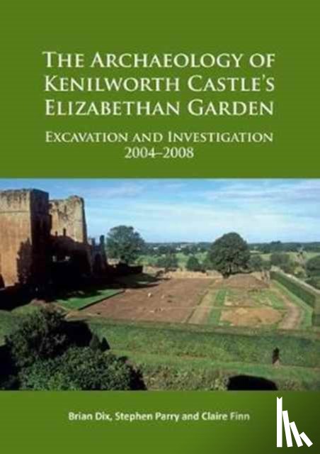Dix, Brian, Parry, Stephen, Finn, Claire - The Archaeology of Kenilworth Castle’s Elizabethan Garden