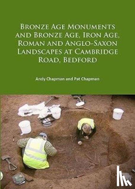 Chapman, Andy, Chapman, Pat - Bronze Age Monuments and Bronze Age, Iron Age, Roman and Anglo-Saxon Landscapes at Cambridge Road, Bedford