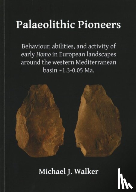 Walker, Michael J. - Palaeolithic Pioneers: Behaviour, abilities, and activity of early Homo in European landscapes around the western Mediterranean basin ~1.3-0.05 Ma.