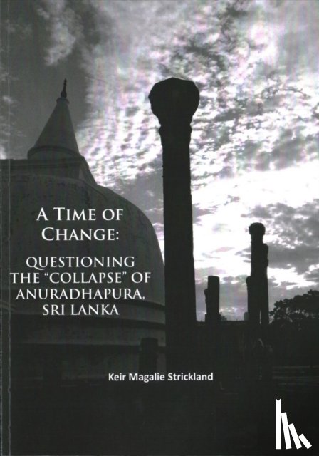 Strickland, Keir Magalie - A Time of Change: Questioning the “Collapse” of Anuradhapura, Sri Lanka