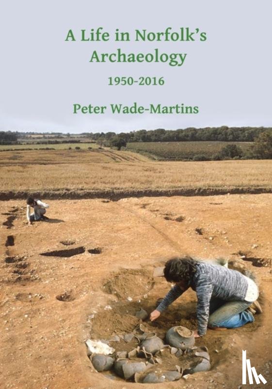 Wade-Martins, Peter - A Life in Norfolk's Archaeology: 1950-2016