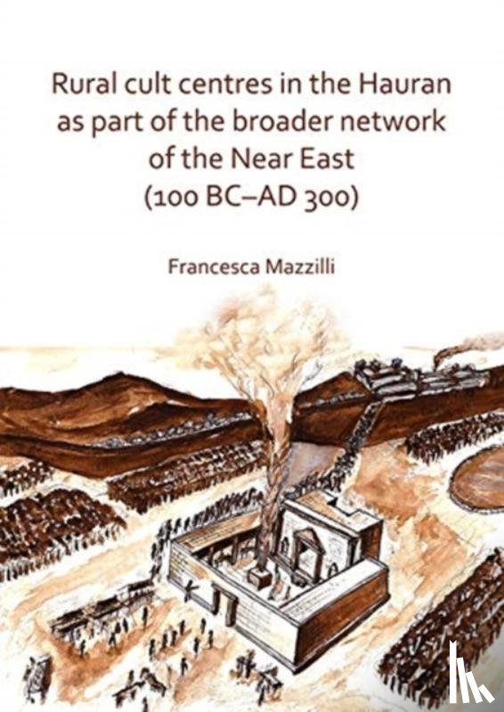Mazzilli, Francesca - Rural Cult Centres in the Hauran: Part of the broader network of the Near East (100 BC–AD 300)