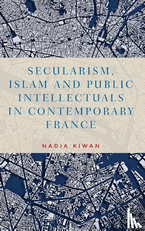 Kiwan, Nadia - Secularism, Islam and Public Intellectuals in Contemporary France