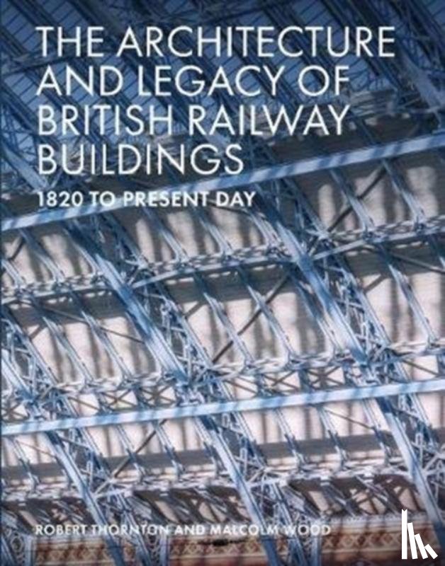 Thornton, Robert, Wood, Malcolm - The Architecture and Legacy of British Railway Buildings