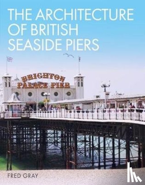 Gray, Fred - The Architecture of British Seaside Piers