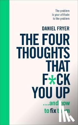 Fryer, Daniel - The Four Thoughts That F*ck You Up ... and How to Fix Them
