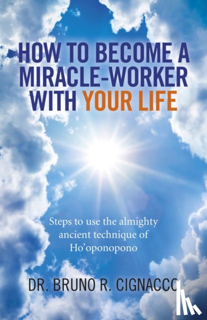 Cignacco, Dr. Bruno R. - How to Become a Miracle–Worker with Your Life – Steps to use the almighty ancient technique of Ho`oponopono