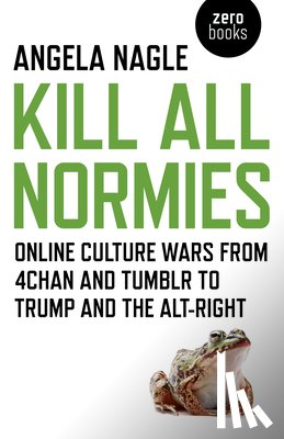 Nagle, Angela - Kill All Normies – Online culture wars from 4chan and Tumblr to Trump and the alt–right