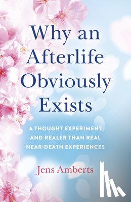 Amberts, Jens - Why an Afterlife Obviously Exists – A Thought Experiment and Realer Than Real Near–Death Experiences