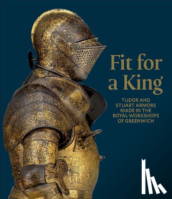 Eaves, Ian - Fit for a King: Tudor and Stuart Armors at the Royal Workshops at Greenwich