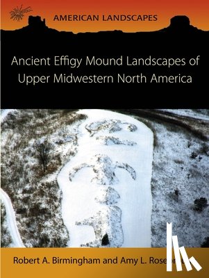 Birmingham, Robert A. - Ancient Effigy Mound Landscapes of Upper Midwestern North America