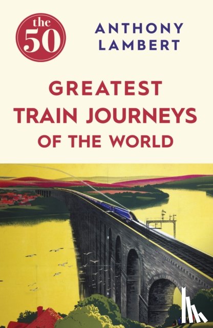 Lambert, Anthony - The 50 Greatest Train Journeys of the World