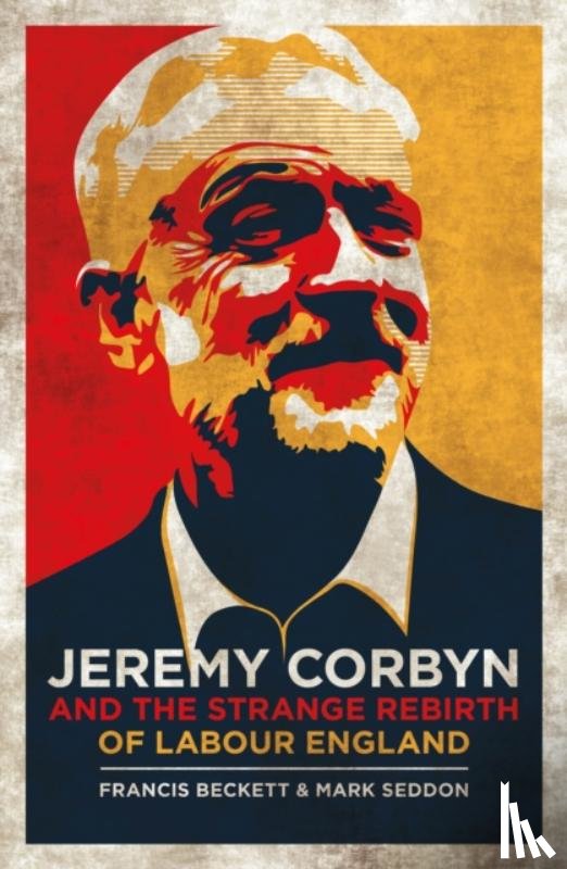 Seddon, Mark, Beckett, Francis - Jeremy Corbyn and the Strange Rebirth of Labour England