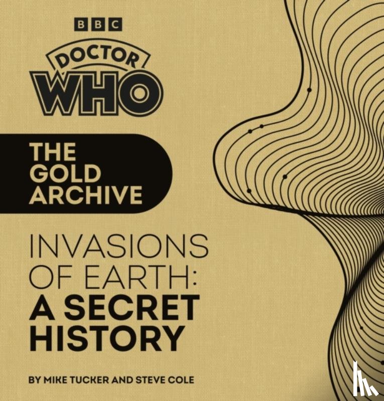 Tucker, Mike, Cole, Steve - Doctor Who: The Gold Archive: Invasions of Earth: A Secret History