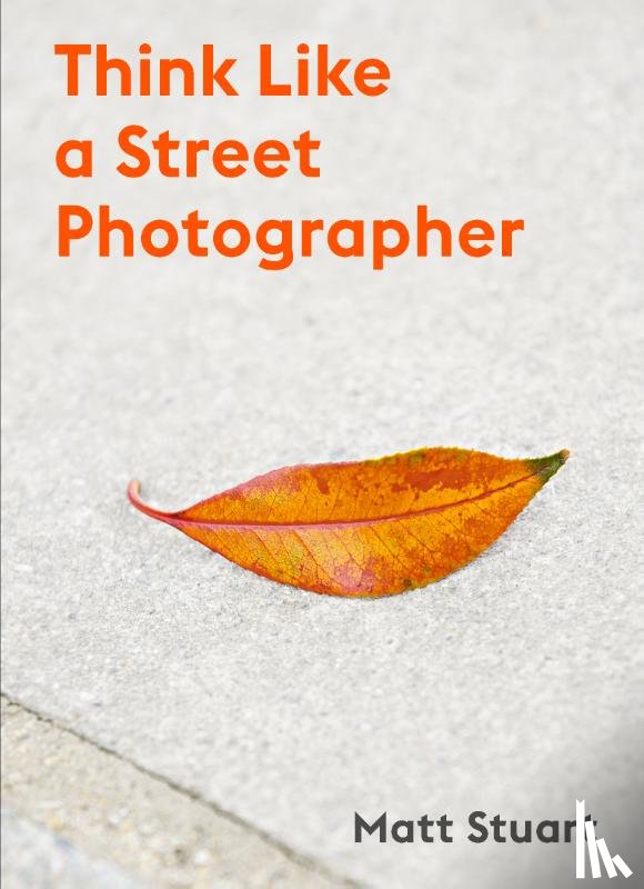 Stuart, Matt - How to Think Like a Street Photographer - The Art of Getting Lucky
