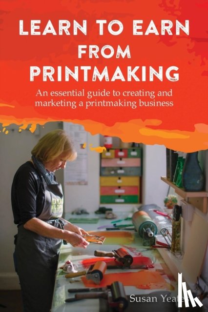 Yeates, Susan - Learn to Earn from Printmaking: An essential guide to creating and marketing a printmaking business