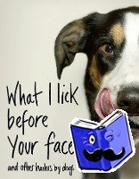 Coleman, Jamie - What I Lick Before Your Face ... and Other Haikus By Dogs