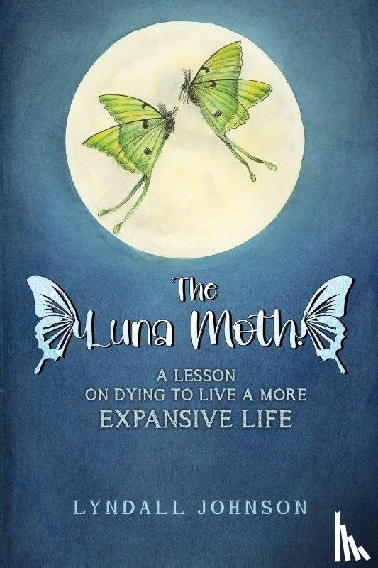 Johnson, Lyndall - The Luna Moth. A Lesson on Dying to Live a More Expansive Life