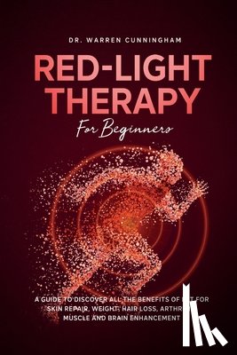 Cunningham, Warren - Red Light Therapy For Beginners: A Guide To Discover All The Benefits Of RLT For Skin Repair, Weight, Hair Loss, Arthritis, Muscle And Brain Enhanceme