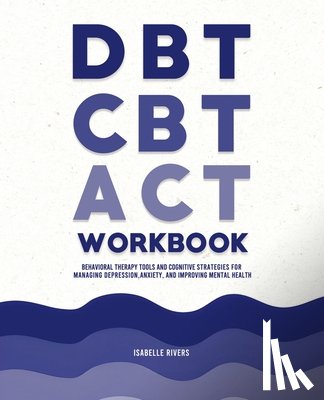 Rivers, Isabelle - DBT, CBT, and ACT Workbook: Behavioral Therapy Tools and Cognitive Strategies for Managing Depression, Anxiety, and Improving Mental Health