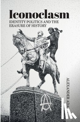 Adams, Alexander - Iconoclasm, Identity Politics and the Erasure of History