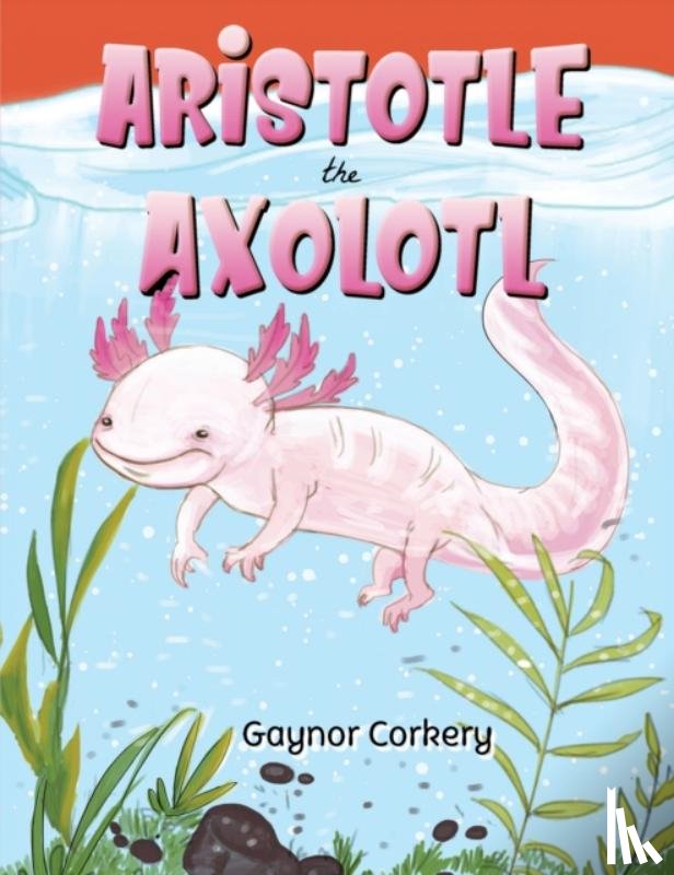 Corkery, Gaynor - Aristotle the Axolotl