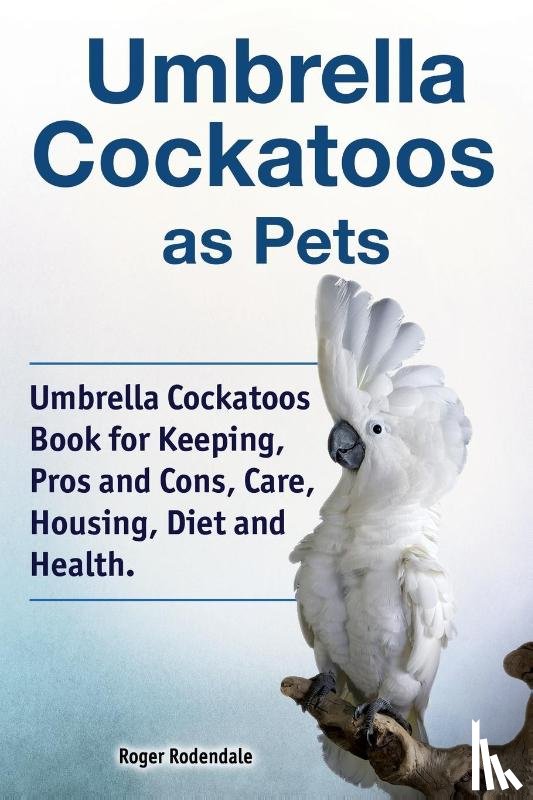 Rodendale, Roger - Umbrella Cockatoos as Pets. Umbrella Cockatoos Book for Keeping, Pros and Cons, Care, Housing, Diet and Health.