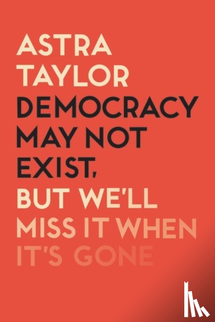 Taylor, Astra - Democracy May Not Exist But We'll Miss it When It's Gone