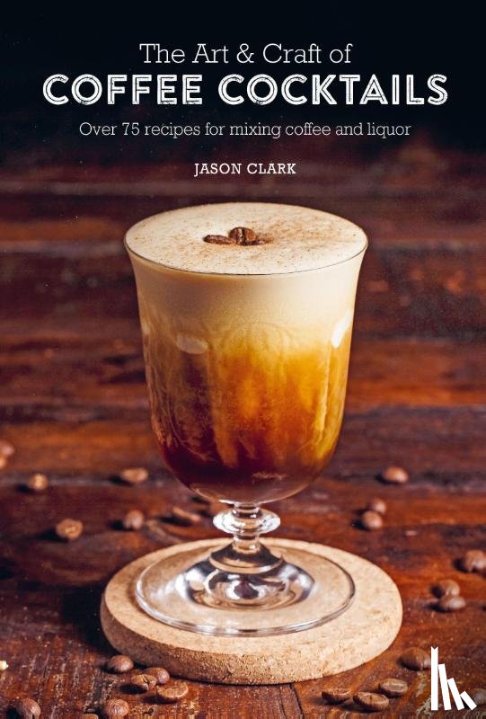 Clark, Jason - The Art & Craft of Coffee Cocktails
