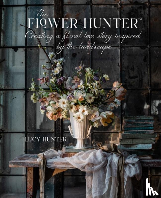 Hunter, Lucy - The Flower Hunter: Creating a Floral Love Story Inspired by the Landscape