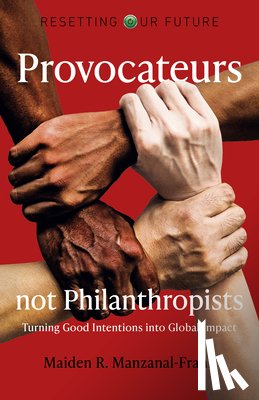 Manzanal-frank, Maiden - Resetting Our Future: Provocateurs not Philanthropists - Turning Good Intentions into Global Impact