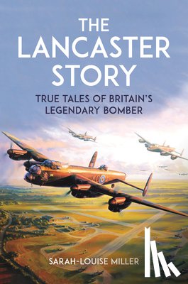 Miller, Sarah-Louise - The Lancaster Story: True Tales of Britain's Legendary Bomber