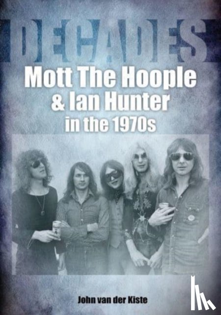 van der Kiste, John - Mott The Hoople and Ian Hunter in the 1970s (Decades)