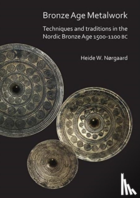 Nørgaard, Heide W. - Bronze Age Metalwork: Techniques and traditions in the Nordic Bronze Age 1500-1100 BC