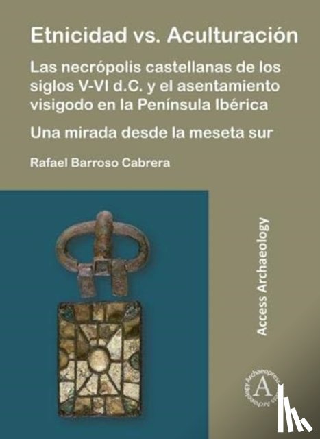 Barroso Cabrera, Rafael - Etnicidad vs. Aculturacion: Las necropolis castellanas de los siglos V-VI d.C. y el asentamiento visigodo en la Peninsula Iberica. Una mirada desde la meseta sur