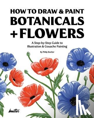 Boelter, Philip - How To Draw & Paint Botanicals + Flowers: A Step-by-Step Guide To Illustration & Gouache Painting
