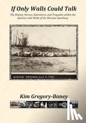 Gregory-Baney, Kim - If Only Walls Could Talk: The History, Heroes, Adventures, and Tragedies within the Quarter-mile Walls of the Warsaw Speedway