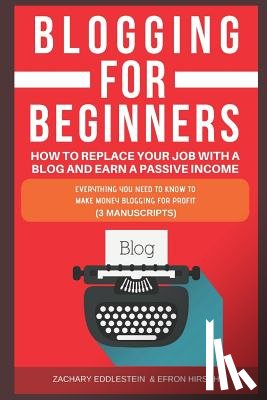 Hirsch, Efron - Blogging for Beginners, How to Replace Your Job with a Blog and Earn a Passive Income: Everything You Need to Know to Make Money Blogging for Profit (