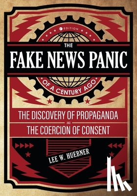 Huebner, Lee - The Fake News Panic of a Century Ago: The Discovery of Propaganda and the Coercion of Consent