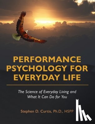 Curtis, Stephen - Performance Psychology for Everyday Life: The Science of Everyday Living and What It Can Do for You