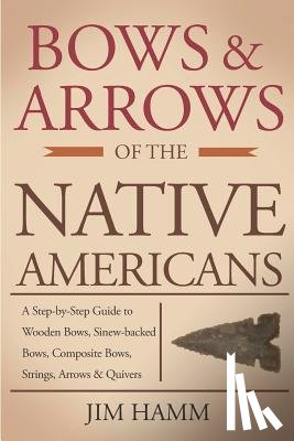 Hamm, Jim - Bows and Arrows of the Native Americans: A Complete Step-by-Step Guide to Wooden Bows, Sinew-backed Bows, Composite Bows, Strings, Arrows, and Quivers
