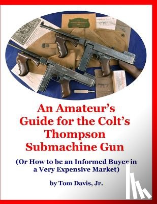 Davis, Tom - An Amateur's Guide for the Colt's Thompson Submachine Gun: (Or How to be an Informed Buyer in a Very Expensive Market)